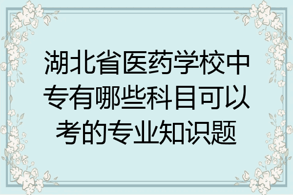 湖北省医药学校中专有哪些科目可以考的专业知识题