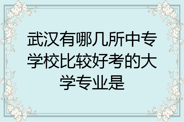 武汉有哪几所中专学校比较好考的大学专业是