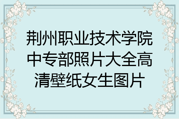 荆州职业技术学院中专部照片大全高清壁纸女生图片
