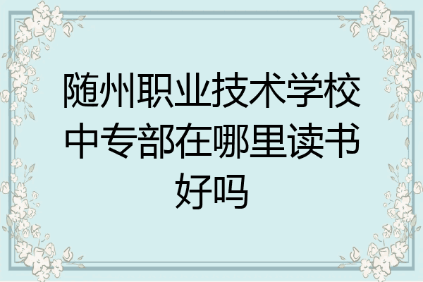 随州职业技术学校中专部在哪里读书好吗