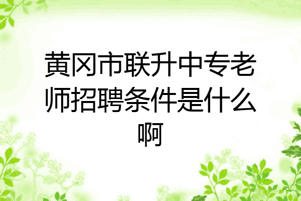 黄冈市联升中专老师招聘条件是什么啊