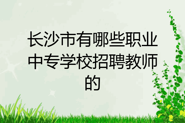 长沙市有哪些职业中专学校招聘教师的