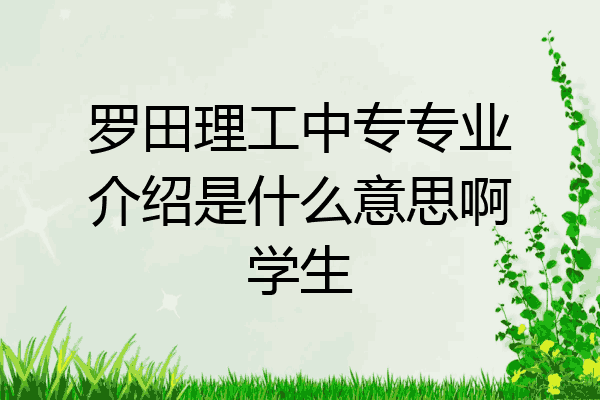 罗田理工中专专业介绍是什么意思啊学生