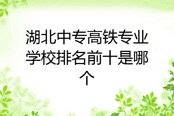 湖北中专高铁专业学校排名前十是哪个