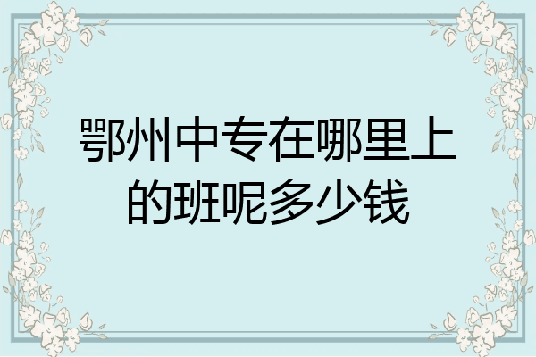 鄂州中专在哪里上的班呢多少钱