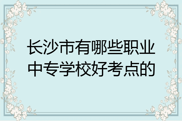 长沙市有哪些职业中专学校好考点的
