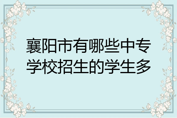 襄阳市有哪些中专学校招生的学生多