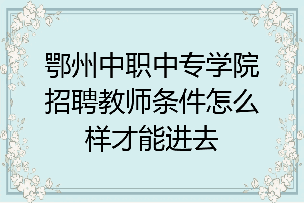 鄂州中职中专学院招聘教师条件怎么样才能进去