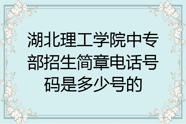 湖北理工学院中专部招生简章电话号码是多少号的