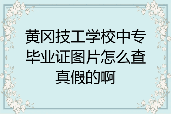 黄冈技工学校中专毕业证图片怎么查真假的啊
