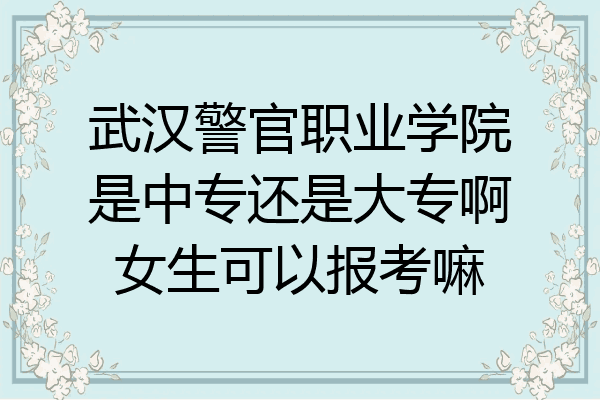 武汉警官职业学院是中专还是大专啊女生可以报考嘛