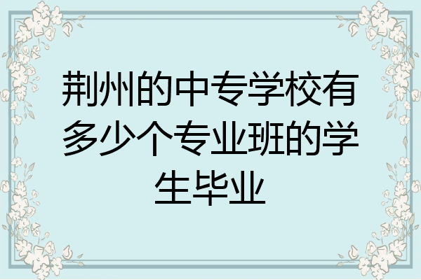荆州的中专学校有多少个专业班的学生毕业