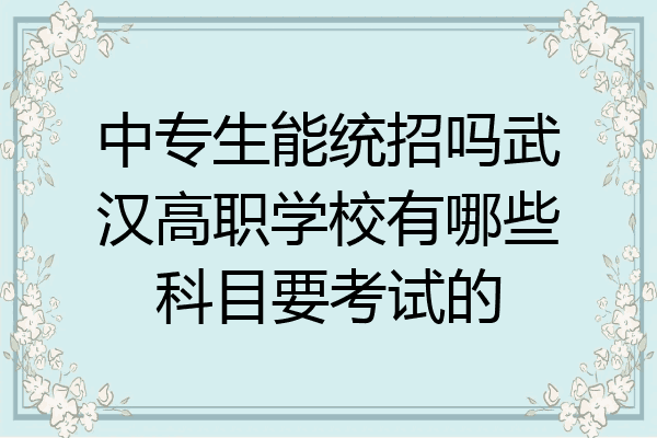 中专生能统招吗武汉高职学校有哪些科目要考试的