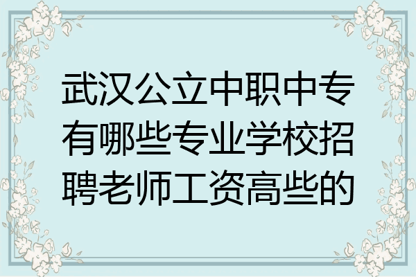 武汉公立中职中专有哪些专业学校招聘老师工资高些的