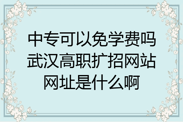 中专可以免学费吗武汉高职扩招网站网址是什么啊