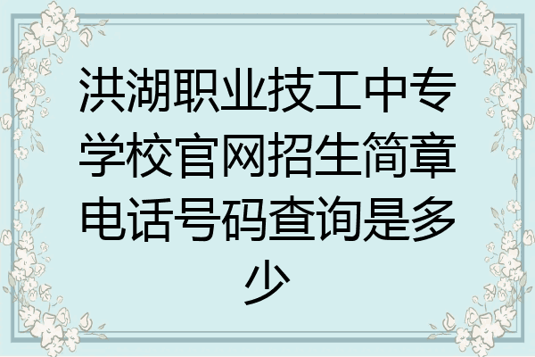 洪湖职业技工中专学校官网招生简章电话号码查询是多少