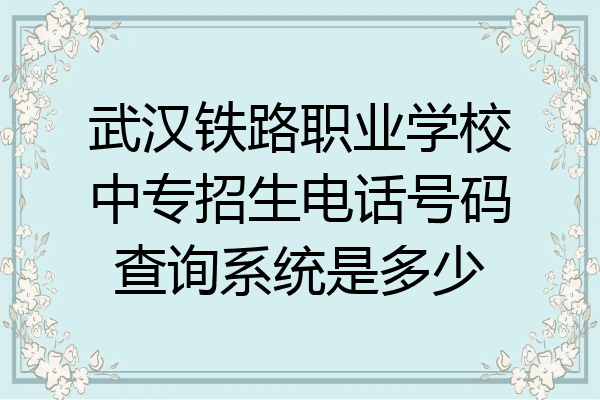 武汉铁路职业学校中专招生电话号码查询系统是多少