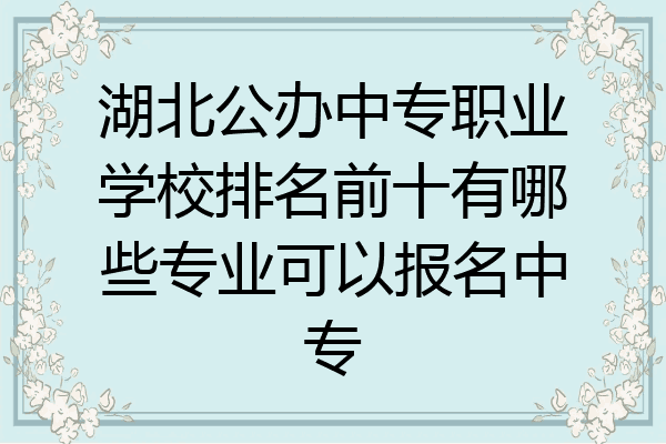湖北公办中专职业学校排名前十有哪些专业可以报名中专