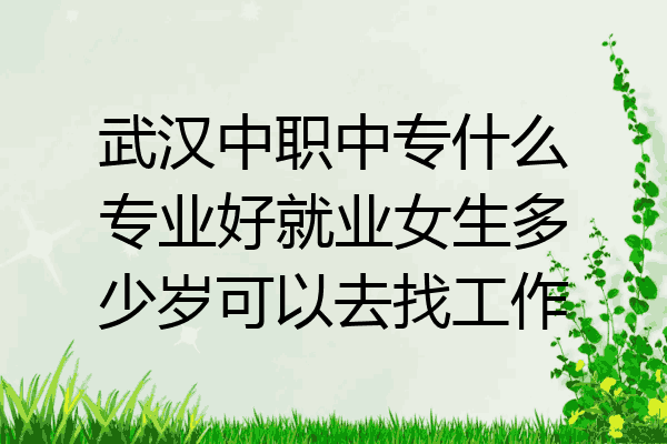 武汉中职中专什么专业好就业女生多少岁可以去找工作