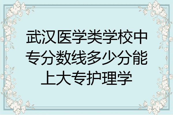 武汉医学类学校中专分数线多少分能上大专护理学