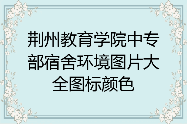 荆州教育学院中专部宿舍环境图片大全图标颜色