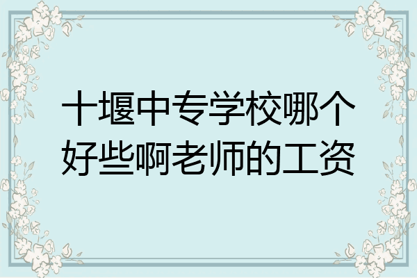 十堰中专学校哪个好些啊老师的工资