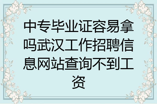 中专毕业证容易拿吗武汉工作招聘信息网站查询不到工资
