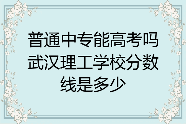 普通中专能高考吗武汉理工学校分数线是多少