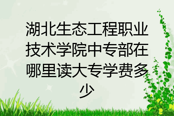 湖北生态工程职业技术学院中专部在哪里读大专学费多少
