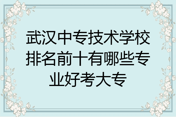 武汉中专技术学校排名前十有哪些专业好考大专