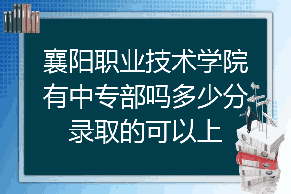 襄阳职业技术学院有中专部吗多少分录取的可以上
