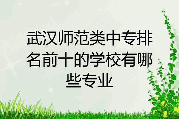 武汉师范类中专排名前十的学校有哪些专业