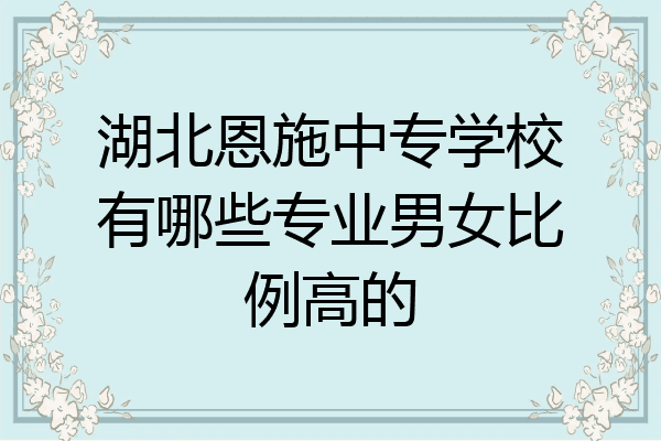湖北恩施中专学校有哪些专业男女比例高的