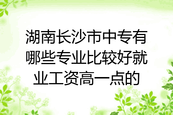 湖南长沙市中专有哪些专业比较好就业工资高一点的
