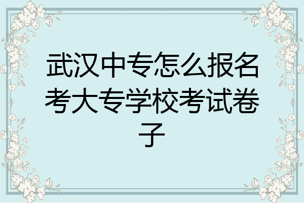 武汉中专怎么报名考大专学校考试卷子