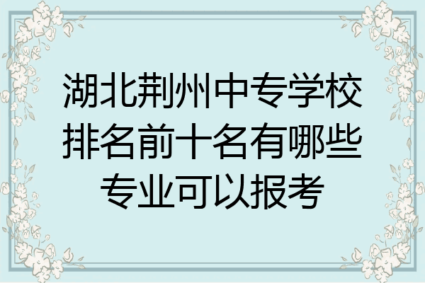 湖北荆州中专学校排名前十名有哪些专业可以报考