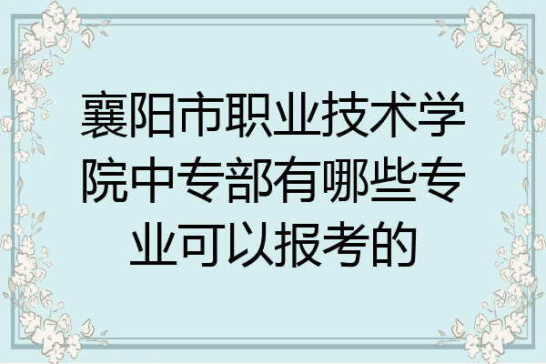 襄阳市职业技术学院中专部有哪些专业可以报考的