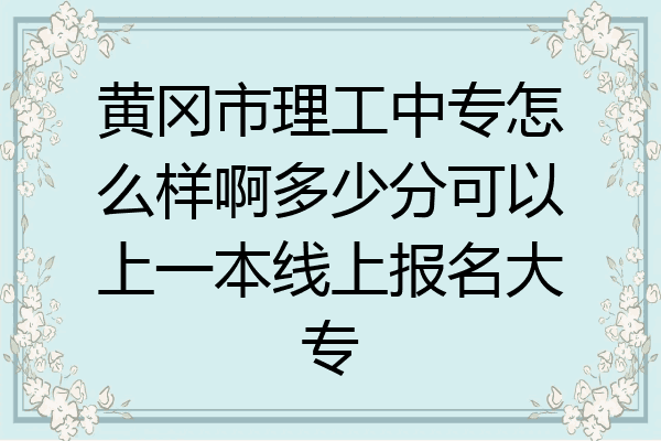 黄冈市理工中专怎么样啊多少分可以上一本线上报名大专