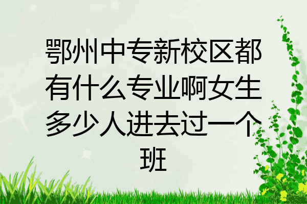 鄂州中专新校区都有什么专业啊女生多少人进去过一个班