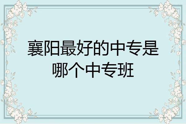 襄阳最好的中专是哪个中专班
