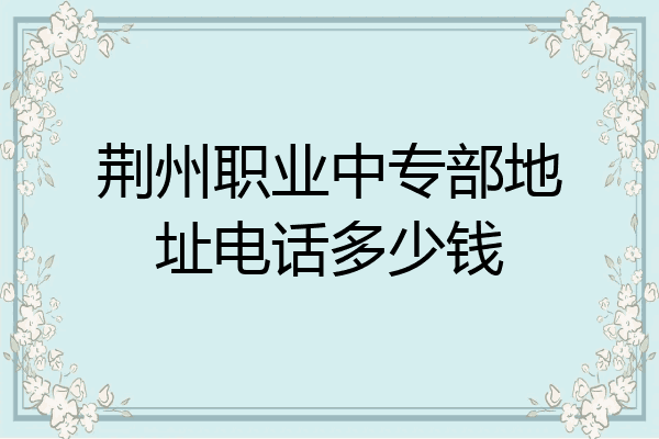 荆州职业中专部地址电话多少钱