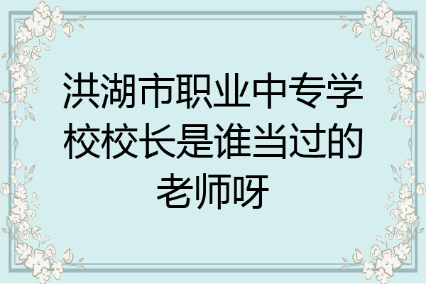 洪湖市职业中专学校校长是谁当过的老师呀