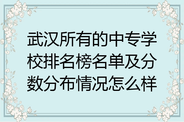 武汉所有的中专学校排名榜名单及分数分布情况怎么样