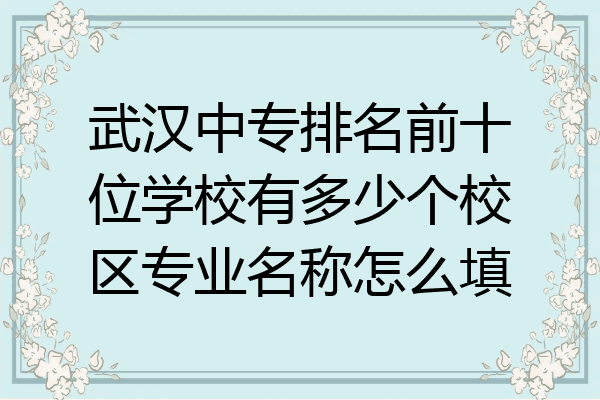 武汉中专排名前十位学校有多少个校区专业名称怎么填