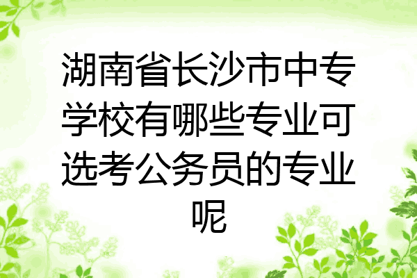 湖南省长沙市中专学校有哪些专业可选考公务员的专业呢