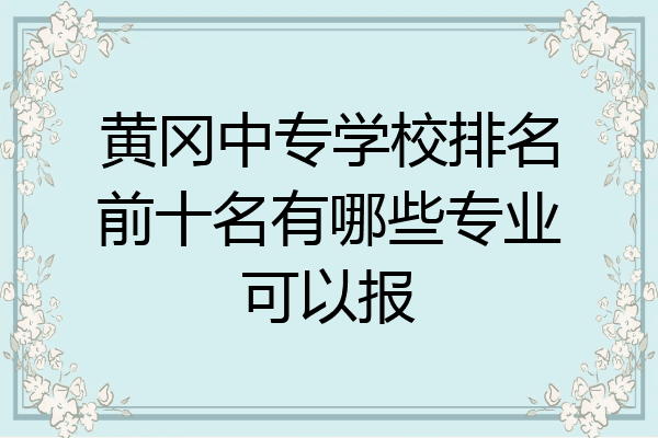 黄冈中专学校排名前十名有哪些专业可以报