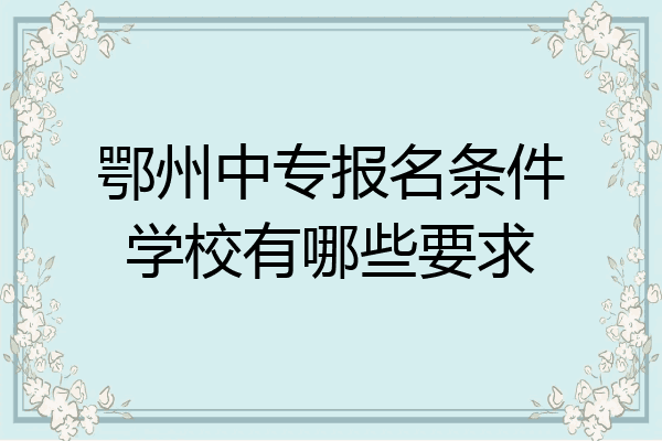 鄂州中专报名条件学校有哪些要求