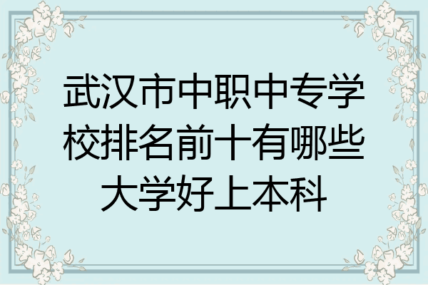 武汉市中职中专学校排名前十有哪些大学好上本科