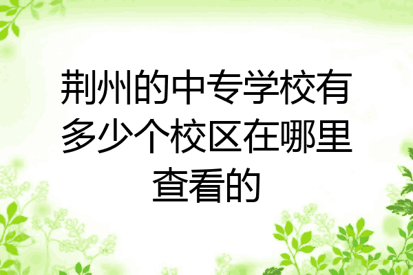 荆州的中专学校有多少个校区在哪里查看的