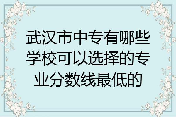 武汉市中专有哪些学校可以选择的专业分数线最低的